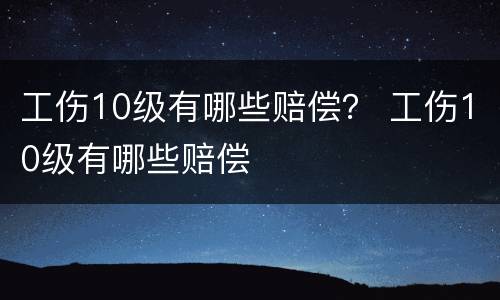 工伤10级有哪些赔偿？ 工伤10级有哪些赔偿