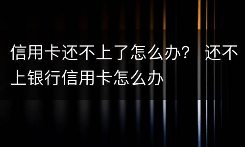 信用卡还不上了怎么办？ 还不上银行信用卡怎么办