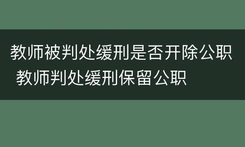 教师被判处缓刑是否开除公职 教师判处缓刑保留公职