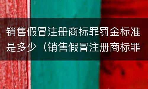销售假冒注册商标罪罚金标准是多少（销售假冒注册商标罪罚金标准是多少元）