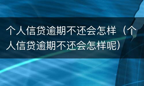 个人信贷逾期不还会怎样（个人信贷逾期不还会怎样呢）
