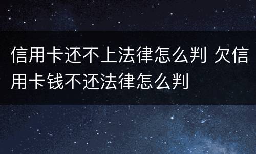 信用卡还不上法律怎么判 欠信用卡钱不还法律怎么判