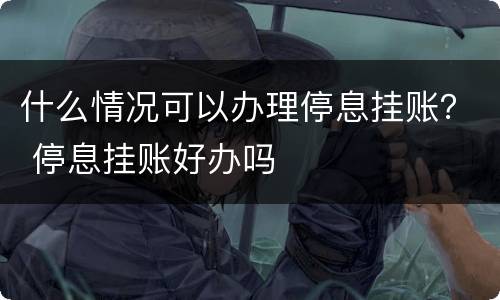什么情况可以办理停息挂账？ 停息挂账好办吗