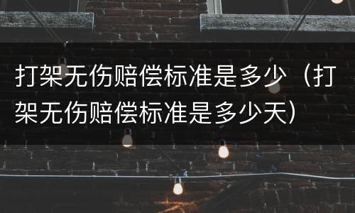 打架无伤赔偿标准是多少（打架无伤赔偿标准是多少天）