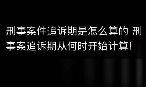 刑事案件追诉期是怎么算的 刑事案追诉期从何时开始计算!