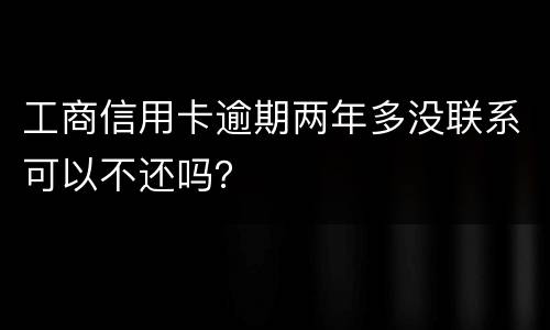 工商信用卡逾期两年多没联系可以不还吗？