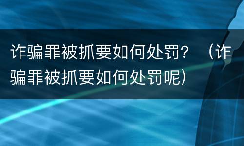 诈骗罪被抓要如何处罚？（诈骗罪被抓要如何处罚呢）