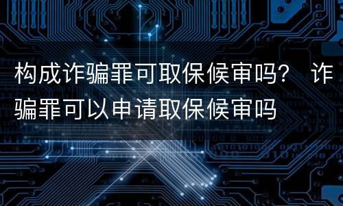 构成诈骗罪可取保候审吗？ 诈骗罪可以申请取保候审吗