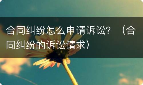 合同纠纷怎么申请诉讼？（合同纠纷的诉讼请求）