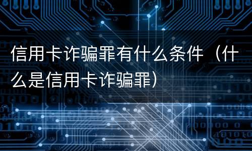 信用卡诈骗罪有什么条件（什么是信用卡诈骗罪）