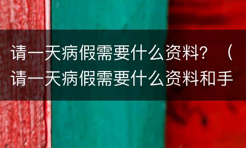 请一天病假需要什么资料？（请一天病假需要什么资料和手续）