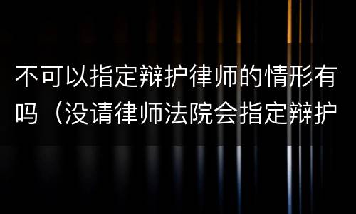 不可以指定辩护律师的情形有吗（没请律师法院会指定辩护律师吗）