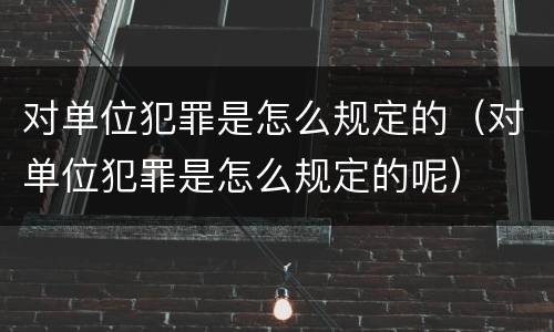 对单位犯罪是怎么规定的（对单位犯罪是怎么规定的呢）