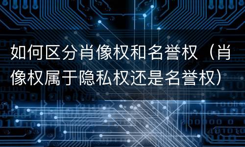 如何区分肖像权和名誉权（肖像权属于隐私权还是名誉权）