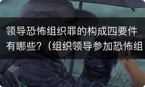 领导恐怖组织罪的构成四要件有哪些?（组织领导参加恐怖组织罪的主体）