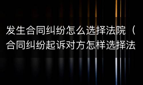 发生合同纠纷怎么选择法院（合同纠纷起诉对方怎样选择法院）