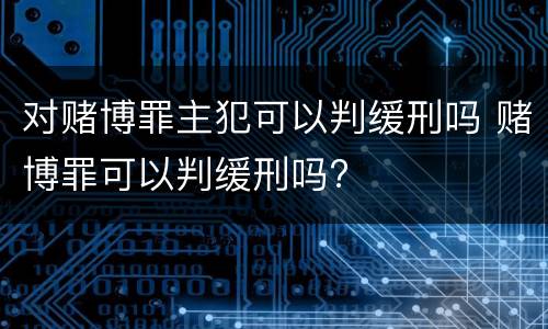 对赌博罪主犯可以判缓刑吗 赌博罪可以判缓刑吗?