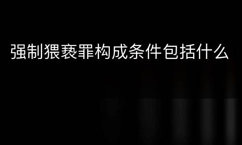 强制猥亵罪构成条件包括什么
