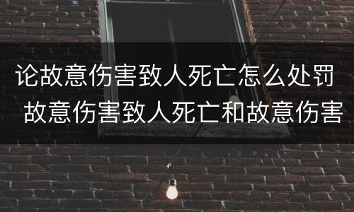 论故意伤害致人死亡怎么处罚 故意伤害致人死亡和故意伤害