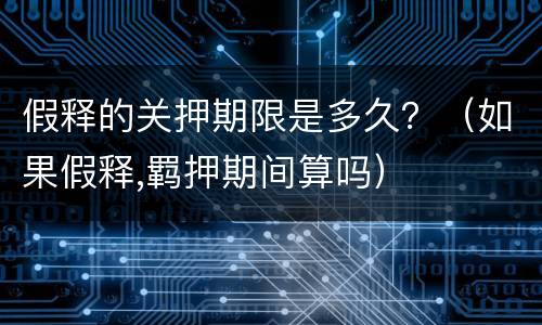 假释的关押期限是多久？（如果假释,羁押期间算吗）