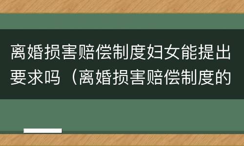 离婚损害赔偿制度妇女能提出要求吗（离婚损害赔偿制度的适用范围）