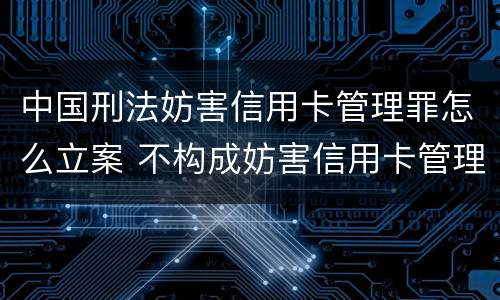 中国刑法妨害信用卡管理罪怎么立案 不构成妨害信用卡管理罪