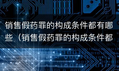 销售假药罪的构成条件都有哪些（销售假药罪的构成条件都有哪些条款）