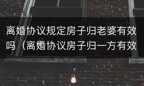 离婚协议规定房子归老婆有效吗（离婚协议房子归一方有效吗）