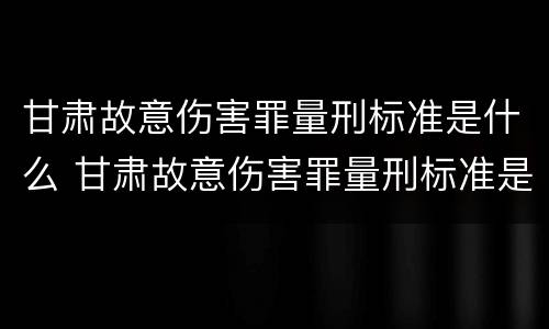 甘肃故意伤害罪量刑标准是什么 甘肃故意伤害罪量刑标准是什么样的