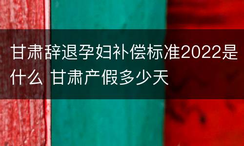 甘肃辞退孕妇补偿标准2022是什么 甘肃产假多少天