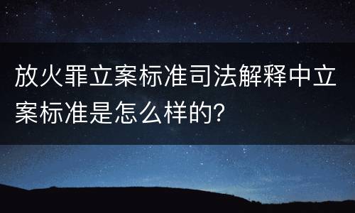 放火罪立案标准司法解释中立案标准是怎么样的？