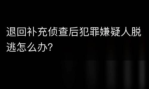 退回补充侦查后犯罪嫌疑人脱逃怎么办？