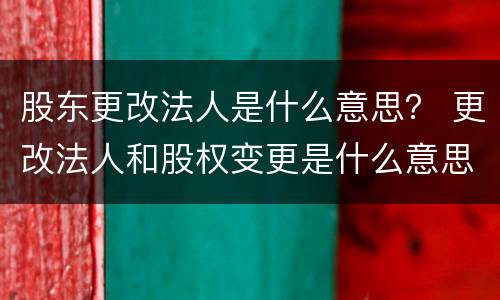 股东更改法人是什么意思？ 更改法人和股权变更是什么意思