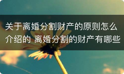 关于离婚分割财产的原则怎么介绍的 离婚分割的财产有哪些
