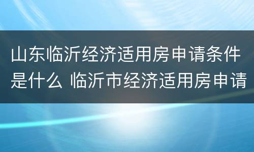 山东临沂经济适用房申请条件是什么 临沂市经济适用房申请流程