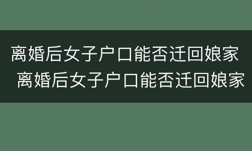 离婚后女子户口能否迁回娘家 离婚后女子户口能否迁回娘家去