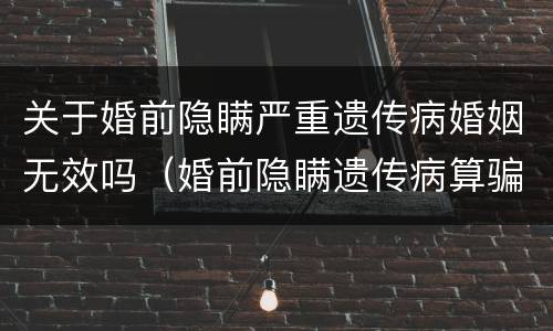 关于婚前隐瞒严重遗传病婚姻无效吗（婚前隐瞒遗传病算骗婚）