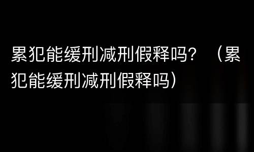 累犯能缓刑减刑假释吗？（累犯能缓刑减刑假释吗）