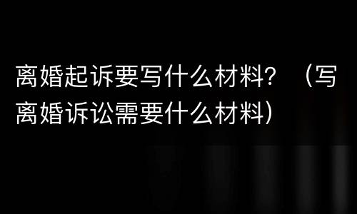 离婚起诉要写什么材料？（写离婚诉讼需要什么材料）
