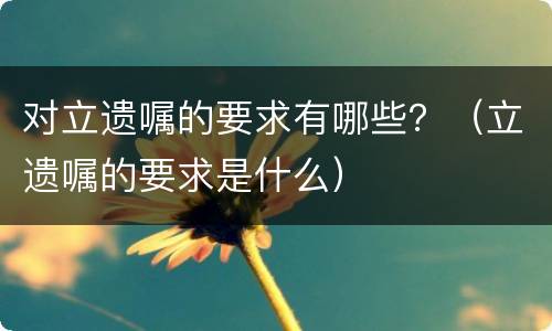 对立遗嘱的要求有哪些？（立遗嘱的要求是什么）
