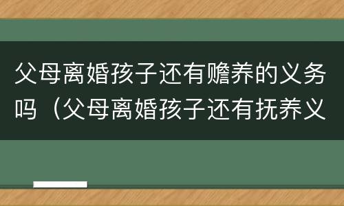 父母离婚孩子还有赡养的义务吗（父母离婚孩子还有抚养义务吗）