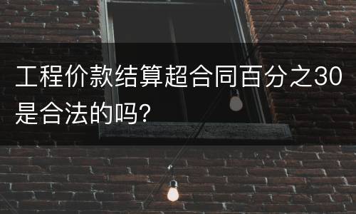 工程价款结算超合同百分之30是合法的吗？