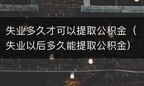 失业多久才可以提取公积金（失业以后多久能提取公积金）