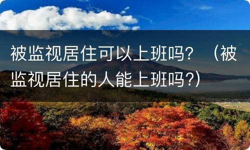 被监视居住可以上班吗？（被监视居住的人能上班吗?）