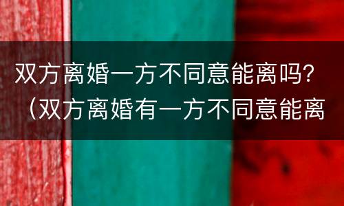 双方离婚一方不同意能离吗？（双方离婚有一方不同意能离吗）