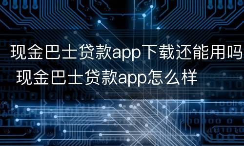现金巴士贷款app下载还能用吗 现金巴士贷款app怎么样