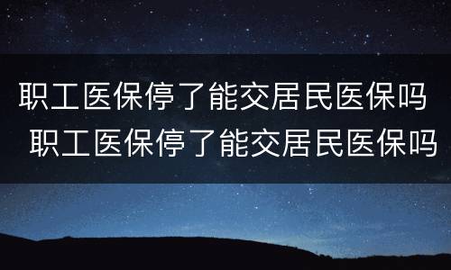 职工医保停了能交居民医保吗 职工医保停了能交居民医保吗怎么交