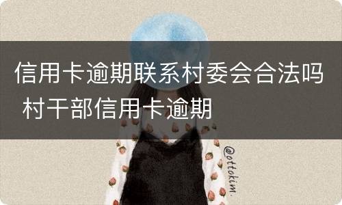 信用卡逾期联系村委会合法吗 村干部信用卡逾期