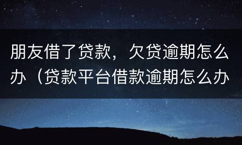 朋友借了贷款，欠贷逾期怎么办（贷款平台借款逾期怎么办）