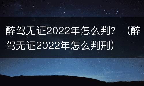 醉驾无证2022年怎么判？（醉驾无证2022年怎么判刑）